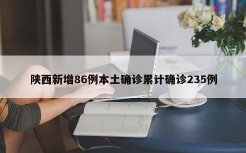 陕西新增86例本土确诊累计确诊235例