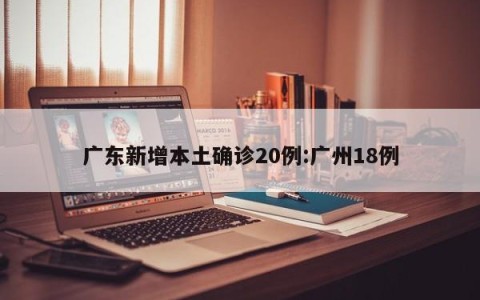 广东新增本土确诊20例:广州18例