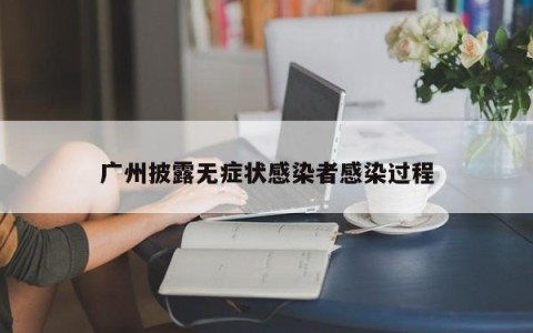广州披露无症状感染者感染过程