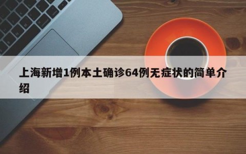上海新增1例本土确诊64例无症状的简单介绍