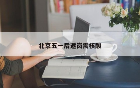 北京五一后返岗需核酸