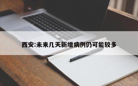 西安:未来几天新增病例仍可能较多