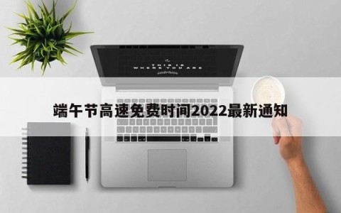 端午节高速免费时间2022最新通知