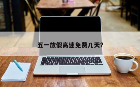 五一放假高速免费几天?